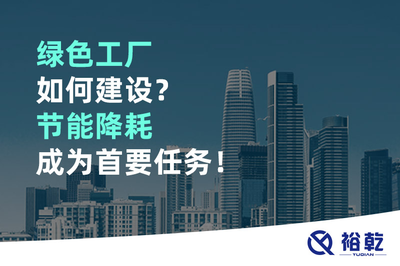 綠色工廠如何建設(shè)？節(jié)能降耗成為首要任務(wù)！