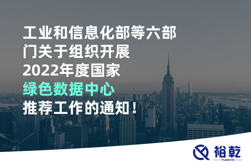 工業(yè)和信息化部等六部門關(guān)于組織開展2022年度國(guó)家綠色數(shù)據(jù)中心推薦工作的通知！