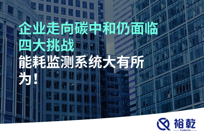 企業(yè)走向碳中和仍面臨四大挑戰(zhàn)，能耗監(jiān)測系統(tǒng)大有所為!