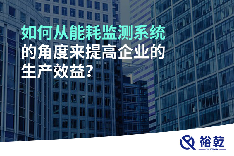 如何從能耗監(jiān)測系統(tǒng)的角度來提高企業(yè)的生產(chǎn)效益？